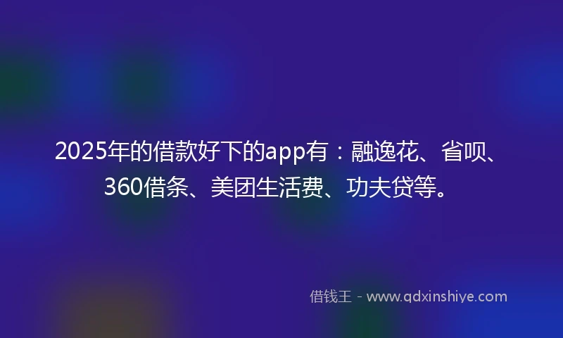 2025年的借款好下的app有：融逸花、省呗、360借条、美团生活费、功夫贷等。