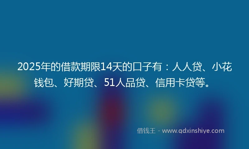 2025年的借款期限14天的口子有：人人贷、小花钱包、好期贷、51人品贷、信用卡贷等。