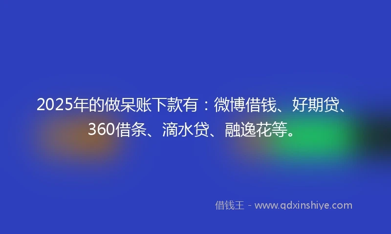 2025年的做呆账下款有：微博借钱、好期贷、360借条、滴水贷、融逸花等。
