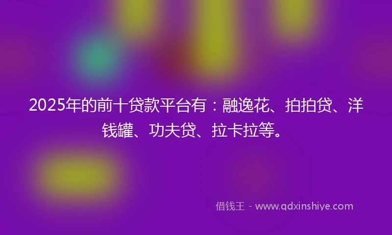 2025年的前十贷款平台有：融逸花、拍拍贷、洋钱罐、功夫贷、拉卡拉等。