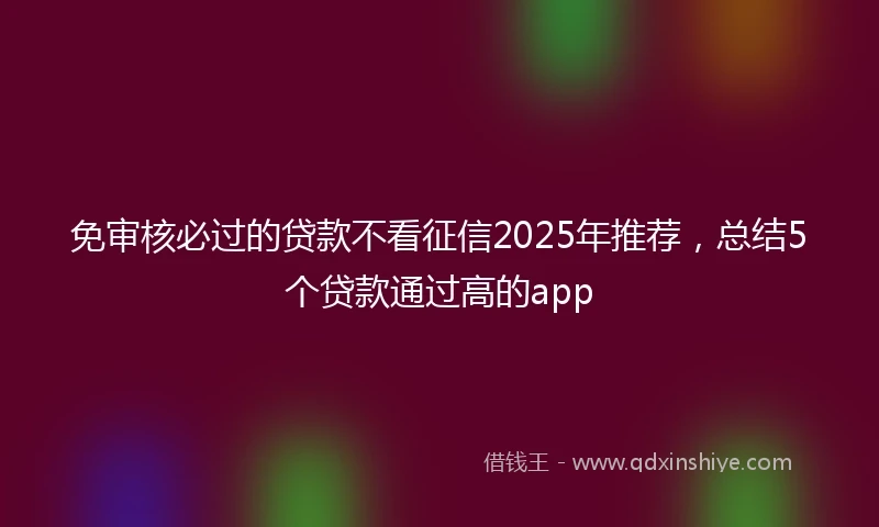 免审核必过的贷款不看征信2025年推荐，总结5个贷款通过高的app