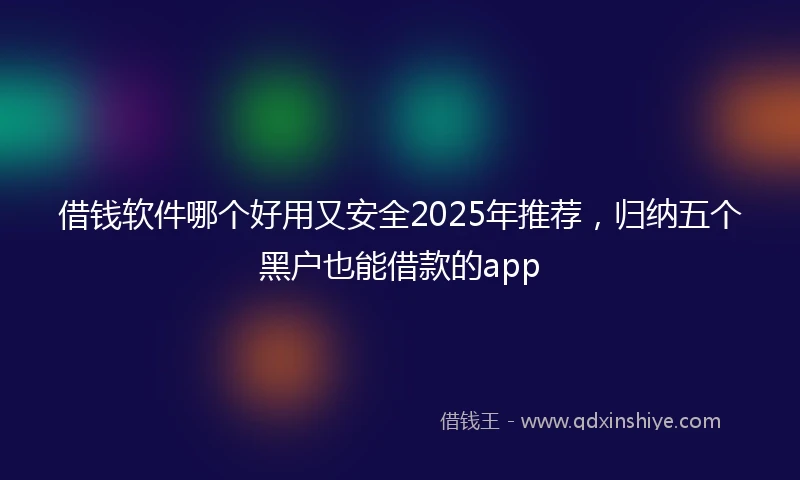 借钱软件哪个好用又安全2025年推荐，归纳五个黑户也能借款的app