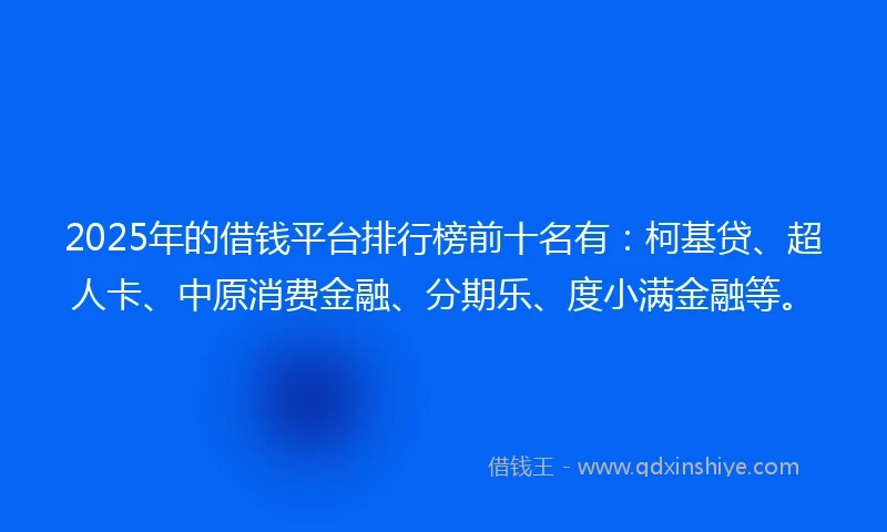 2025年的借钱平台排行榜前十名有：柯基贷、超人卡、中原消费金融、分期乐、度小满金融等。