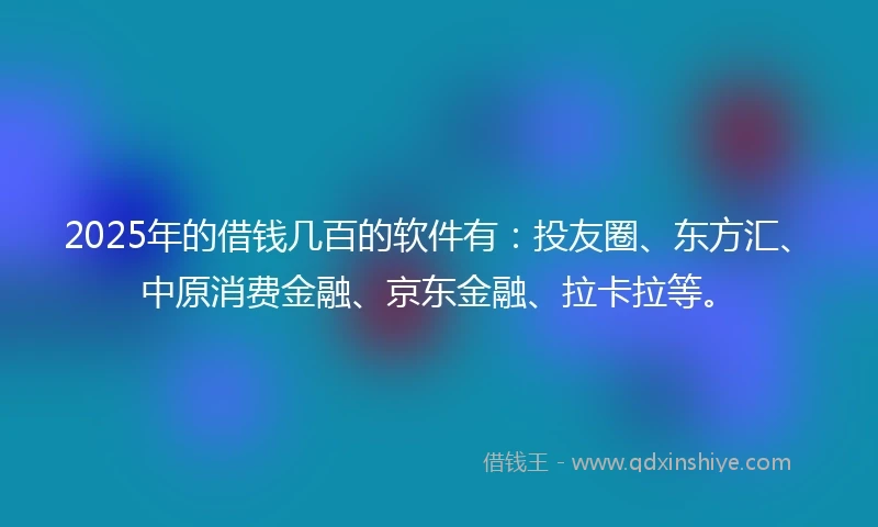 2025年的借钱几百的软件有：投友圈、东方汇、中原消费金融、京东金融、拉卡拉等。
