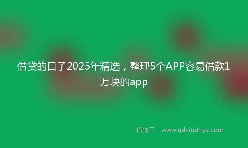 借贷的口子2025年精选，整理5个APP容易借款1万块的app