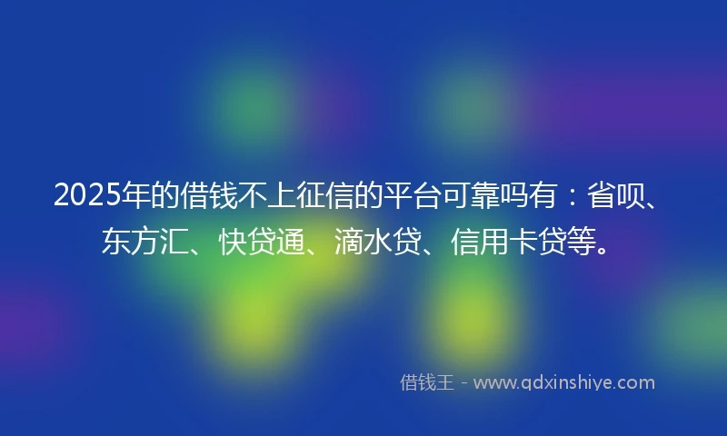 2025年的借钱不上征信的平台可靠吗有：省呗、东方汇、快贷通、滴水贷、信用卡贷等。