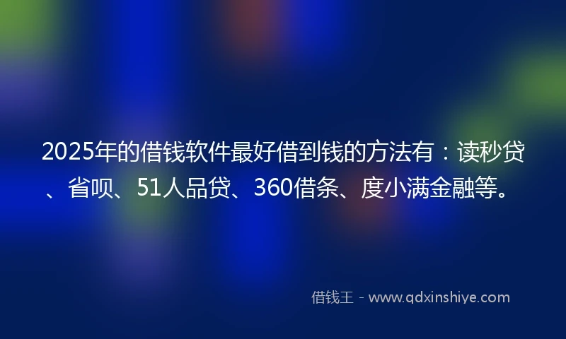 2025年的借钱软件最好借到钱的方法有：读秒贷、省呗、51人品贷、360借条、度小满金融等。