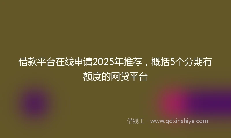 借款平台在线申请2025年推荐，概括5个分期有额度的网贷平台