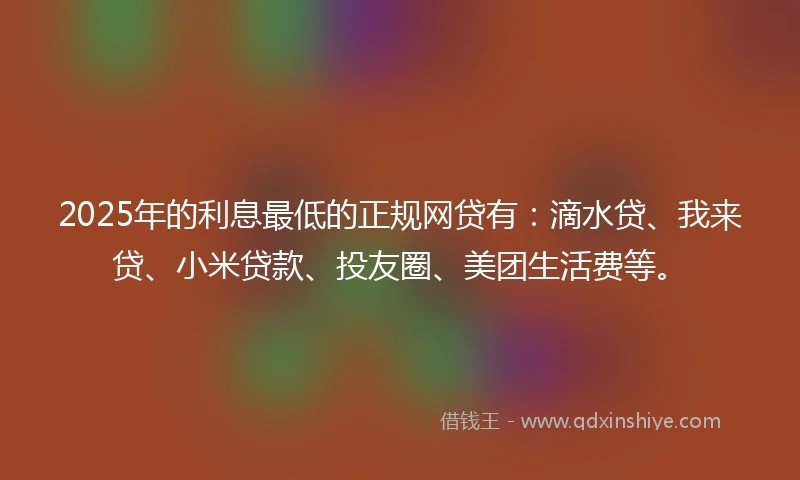2025年的利息最低的正规网贷有：滴水贷、我来贷、小米贷款、投友圈、美团生活费等。