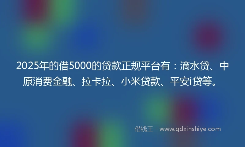 2025年的借5000的贷款正规平台有：滴水贷、中原消费金融、拉卡拉、小米贷款、平安i贷等。