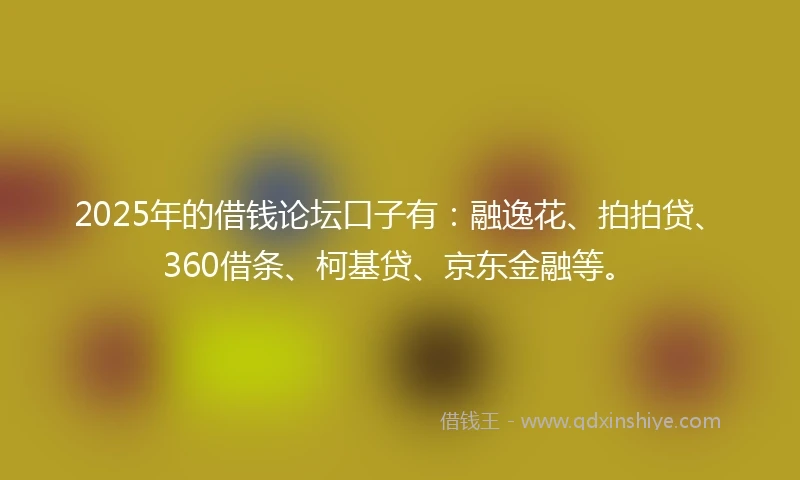2025年的借钱论坛口子有：融逸花、拍拍贷、360借条、柯基贷、京东金融等。