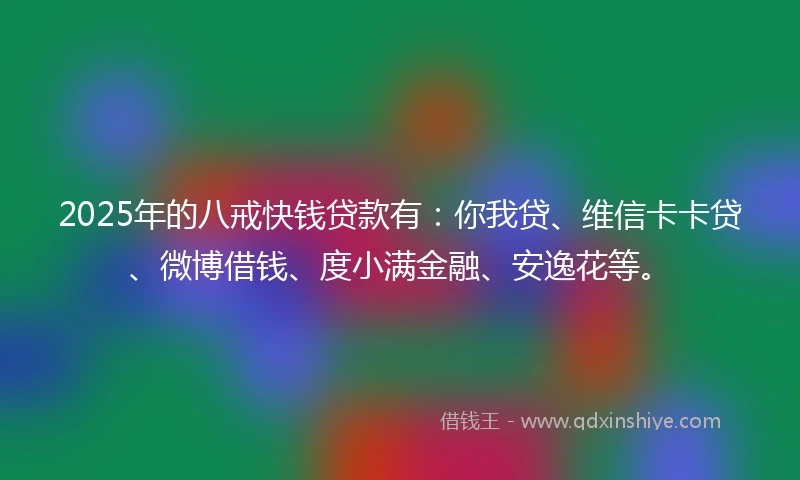 2025年的八戒快钱贷款有：你我贷、维信卡卡贷、微博借钱、度小满金融、安逸花等。