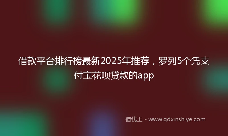 借款平台排行榜最新2025年推荐，罗列5个凭支付宝花呗贷款的app