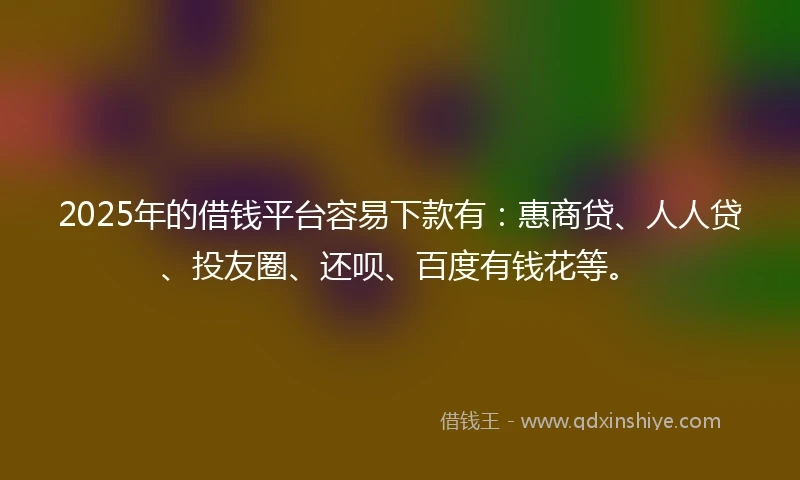 2025年的借钱平台容易下款有：惠商贷、人人贷、投友圈、还呗、百度有钱花等。