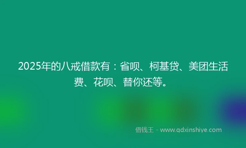2025年的八戒借款有：省呗、柯基贷、美团生活费、花呗、替你还等。