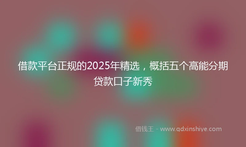 借款平台正规的2025年精选，概括五个高能分期贷款口子新秀