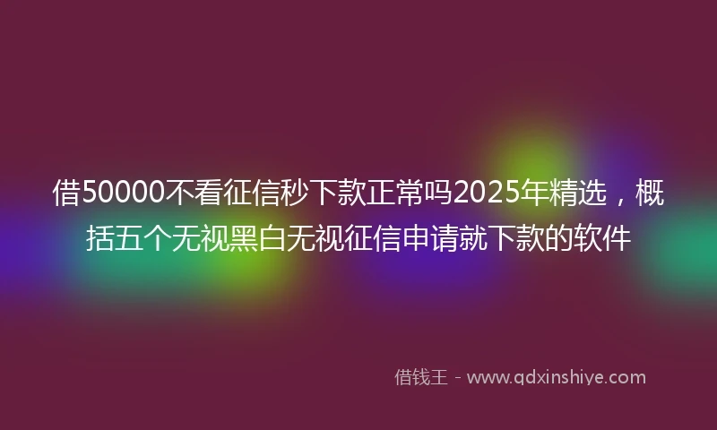 借50000不看征信秒下款正常吗2025年精选，概括五个无视黑白无视征信申请就下款的软件
