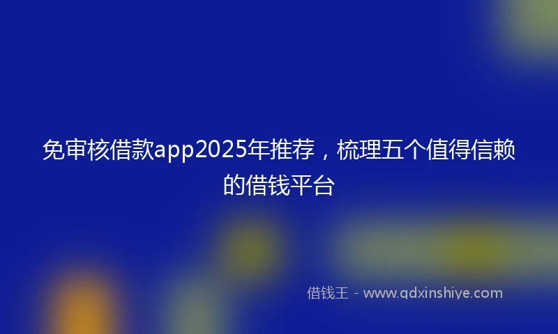 免审核借款app2025年推荐，梳理五个值得信赖的借钱平台