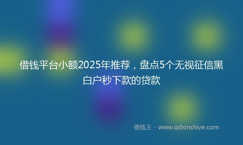 借钱平台小额2025年推荐，盘点5个无视征信黑白户秒下款的贷款