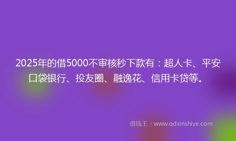 2025年的借5000不审核秒下款有:超人卡、平安口袋银行、投友圈、融逸花、信用卡贷等。