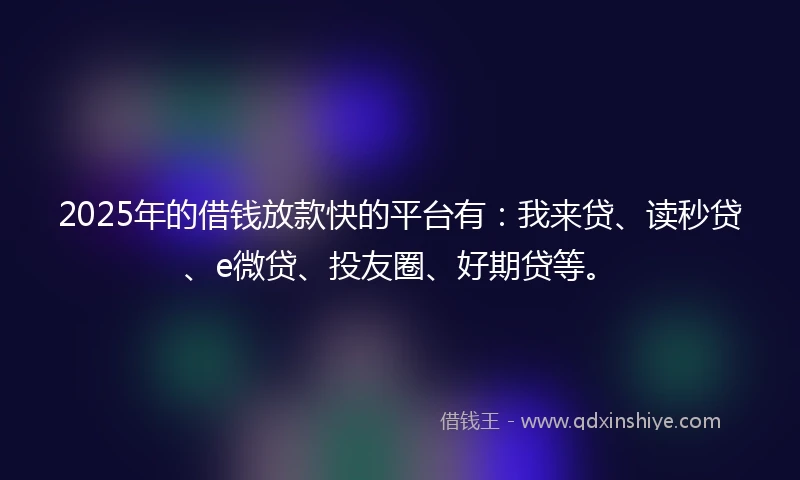2025年的借钱放款快的平台有：我来贷、读秒贷、e微贷、投友圈、好期贷等。