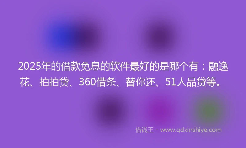 2025年的借款免息的软件最好的是哪个有：融逸花、拍拍贷、360借条、替你还、51人品贷等。