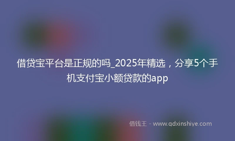 借贷宝平台是正规的吗_2025年精选，分享5个手机支付宝小额贷款的app