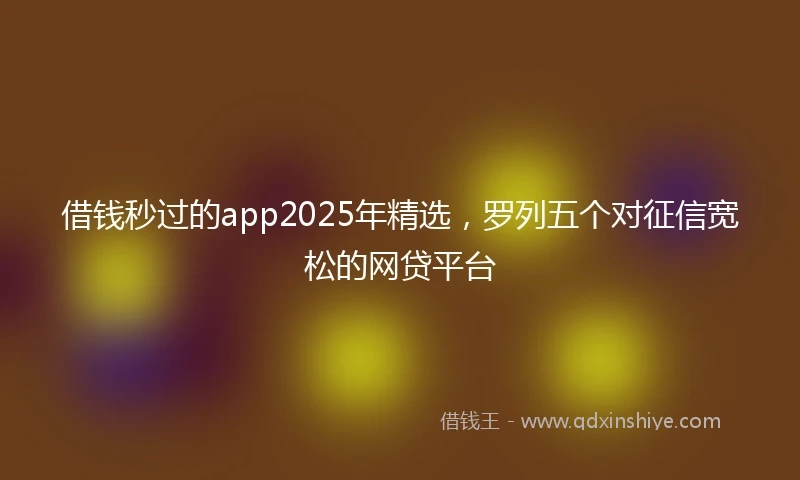 借钱秒过的app2025年精选，罗列五个对征信宽松的网贷平台