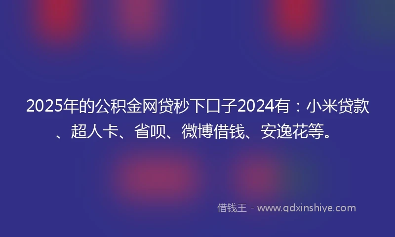 2025年的公积金网贷秒下口子2024有：小米贷款、超人卡、省呗、微博借钱、安逸花等。