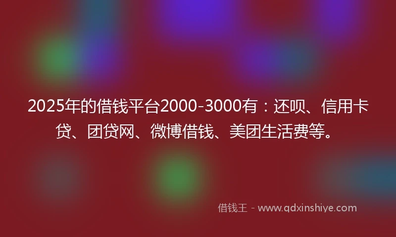 2025年的借钱平台2000-3000有：还呗、信用卡贷、团贷网、微博借钱、美团生活费等。