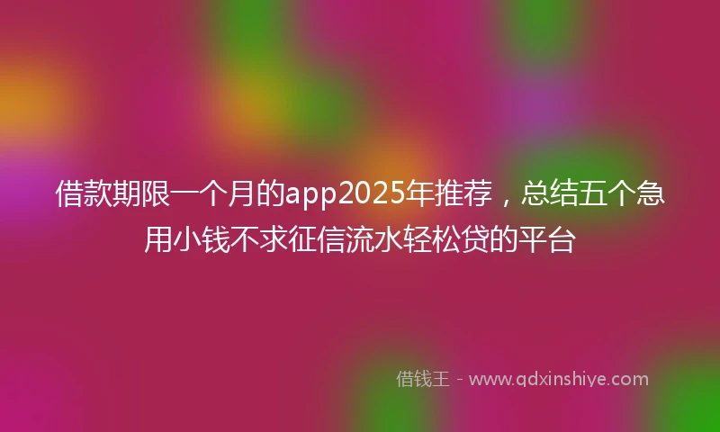 借款期限一个月的app2025年推荐，总结五个急用小钱不求征信流水轻松贷的平台