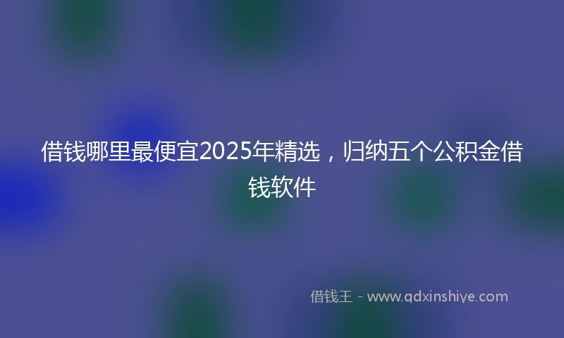 借钱哪里最便宜2025年精选，归纳五个公积金借钱软件