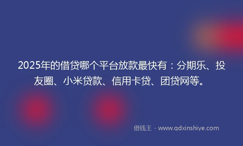 2025年的借贷哪个平台放款最快有：分期乐、投友圈、小米贷款、信用卡贷、团贷网等。