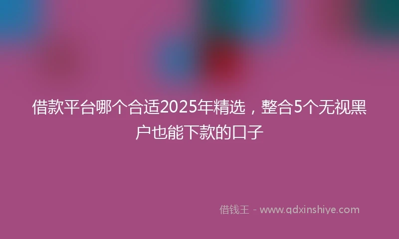 借款平台哪个合适2025年精选，整合5个无视黑户也能下款的口子