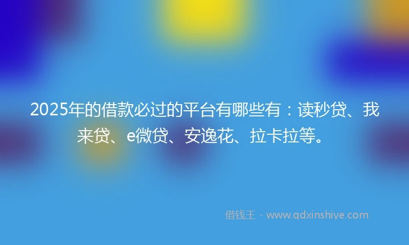 2025年的借款必过的平台有哪些有：读秒贷、我来贷、e微贷、安逸花、拉卡拉等。
