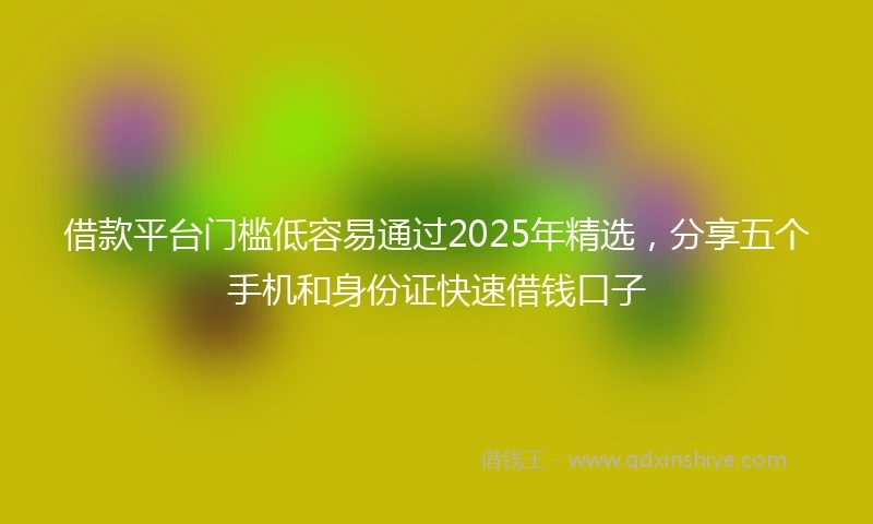 借款平台门槛低容易通过2025年精选，分享五个手机和身份证快速借钱口子
