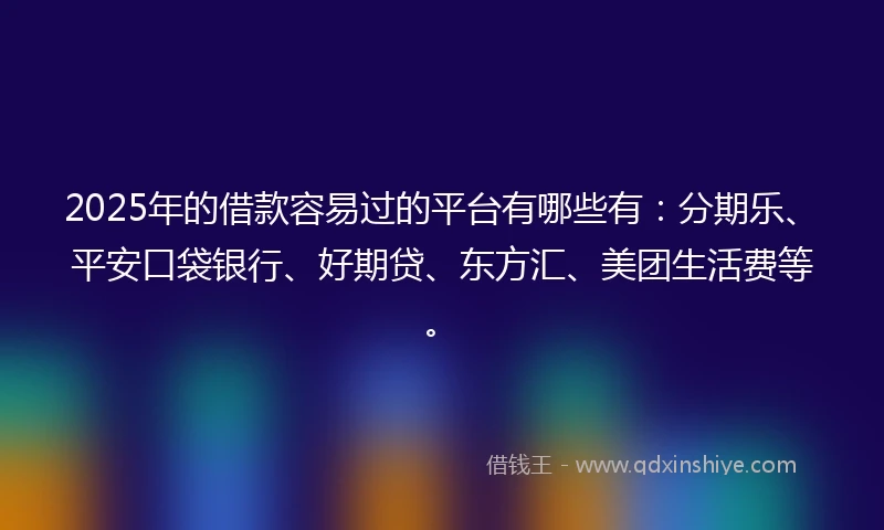 2025年的借款容易过的平台有哪些有:分期乐、平安口袋银行、好期贷、东方汇、美团生活费等。