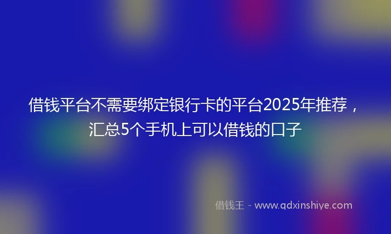 借钱平台不需要绑定银行卡的平台2025年推荐，汇总5个手机上可以借钱的口子