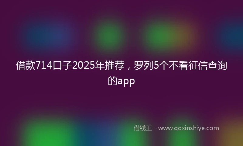 借款714口子2025年推荐,罗列5个不看征信查询的app