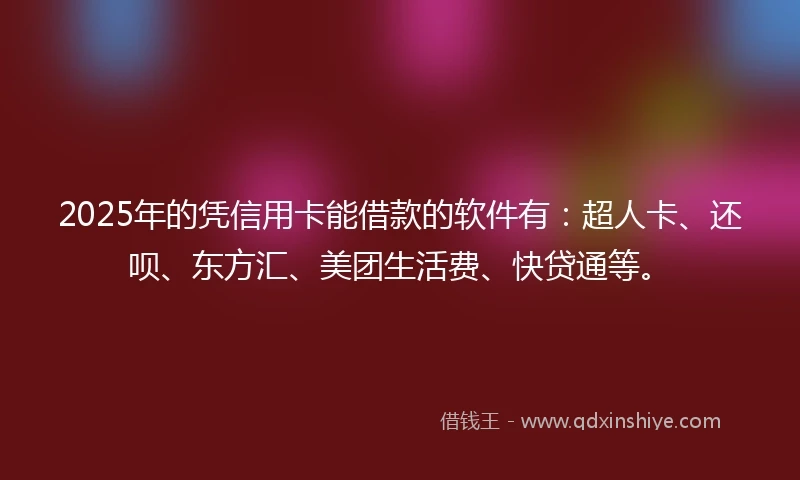 2025年的凭信用卡能借款的软件有：超人卡、还呗、东方汇、美团生活费、快贷通等。