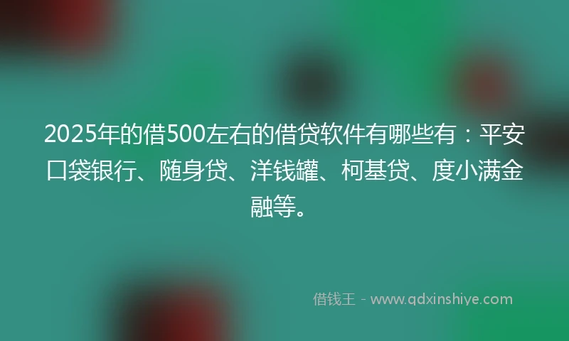 2025年的借500左右的借贷软件有哪些有：平安口袋银行、随身贷、洋钱罐、柯基贷、度小满金融等。
