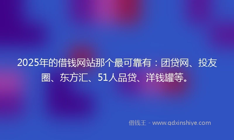 2025年的借钱网站那个最可靠有：团贷网、投友圈、东方汇、51人品贷、洋钱罐等。
