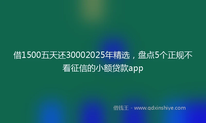 借1500五天还30002025年精选,盘点5个正规不看征信的小额贷款app