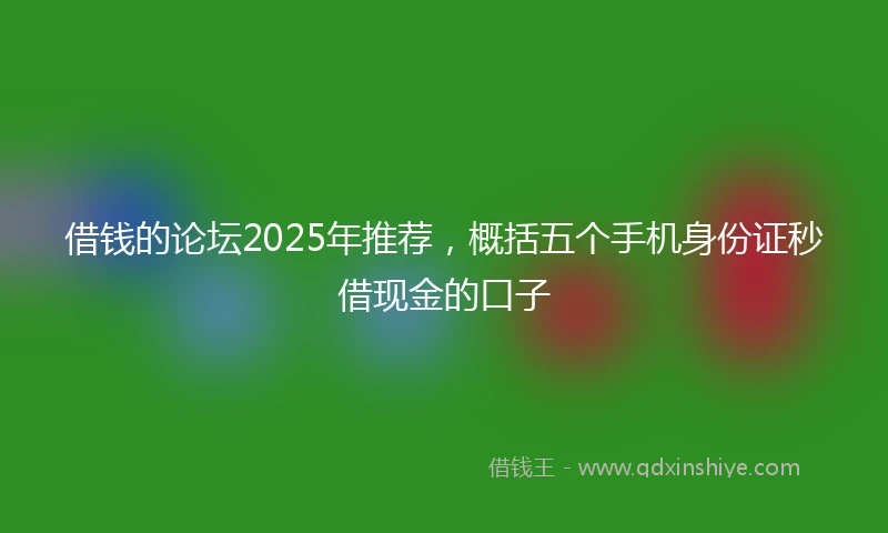 借钱的论坛2025年推荐，概括五个手机身份证秒借现金的口子