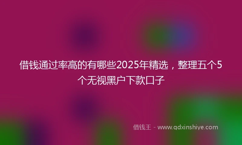 借钱通过率高的有哪些2025年精选，整理五个5个无视黑户下款口子