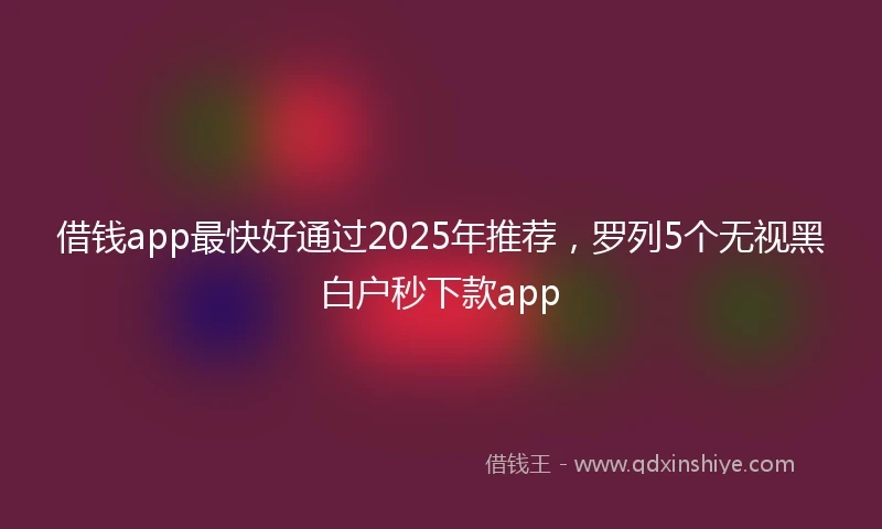 借钱app最快好通过2025年推荐，罗列5个无视黑白户秒下款app