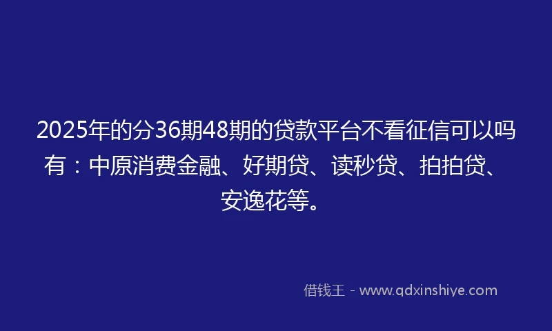 2025年的分36期48期的贷款平台不看征信可以吗有：中原消费金融、好期贷、读秒贷、拍拍贷、安逸花等。