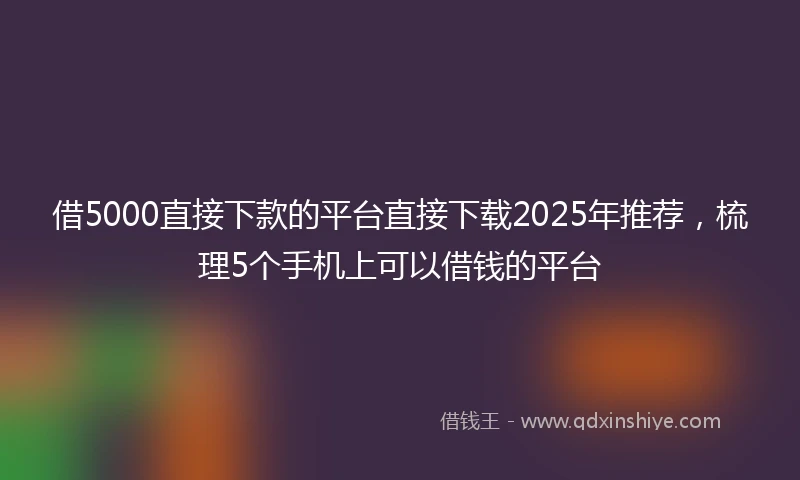 借5000直接下款的平台直接下载2025年推荐，梳理5个手机上可以借钱的平台