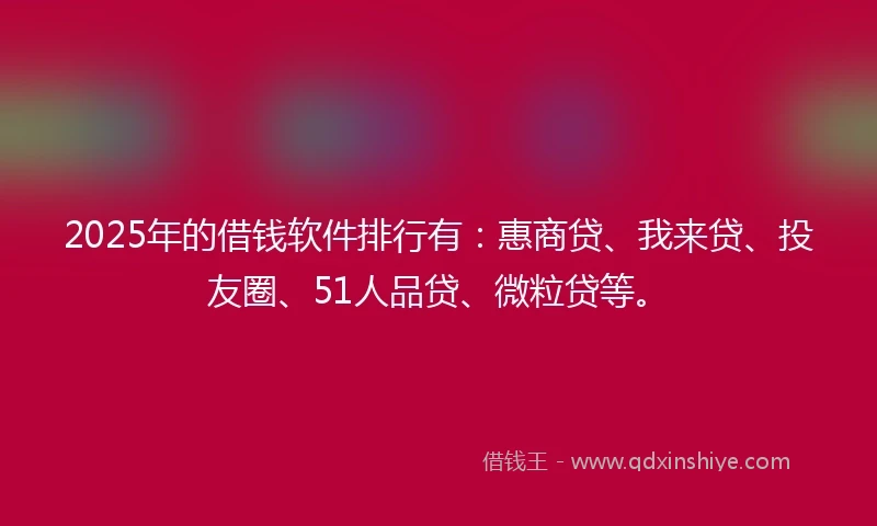 2025年的借钱软件排行有：惠商贷、我来贷、投友圈、51人品贷、微粒贷等。