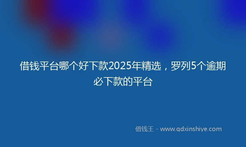 借钱平台哪个好下款2025年精选，罗列5个逾期必下款的平台